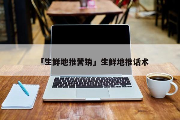 「生鲜地推营销」生鲜地推话术