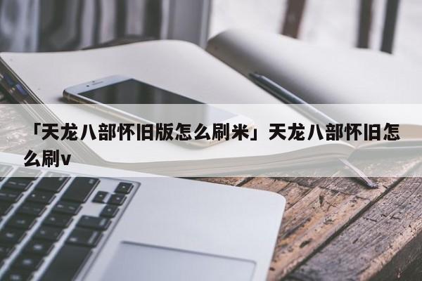 详细阅读:「天龙八部怀旧版怎么刷米」天龙八部怀旧怎么刷v 「天龙八部怀旧版怎么刷米」天龙八部怀旧怎么刷v