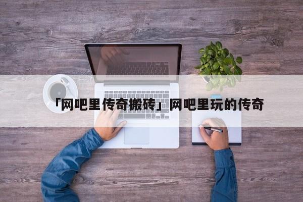 「网吧里传奇搬砖」网吧里玩的传奇