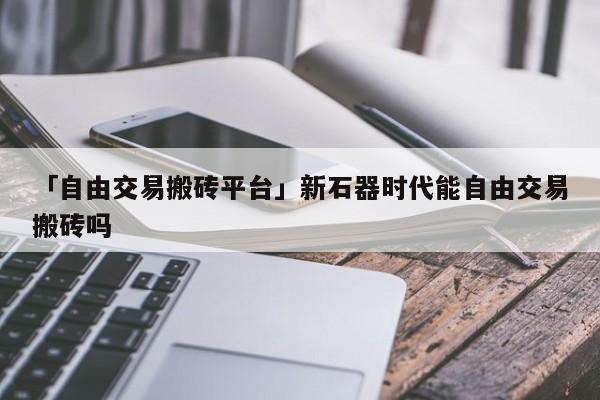 「自由交易搬砖平台」新石器时代能自由交易搬砖吗