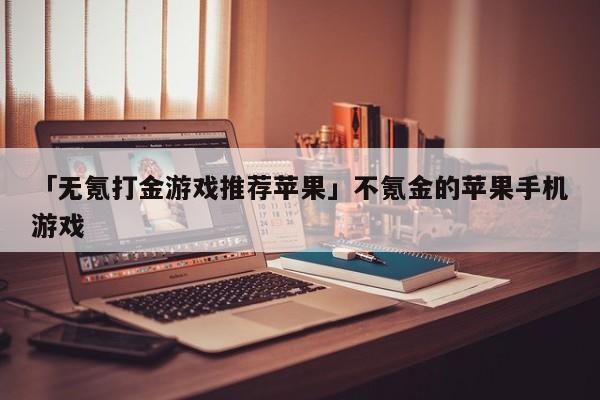 「无氪打金游戏推荐苹果」不氪金的苹果手机游戏