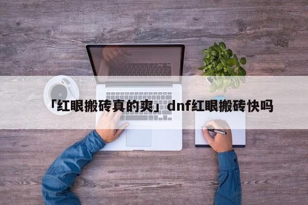 「红眼搬砖真的爽」dnf红眼搬砖快吗