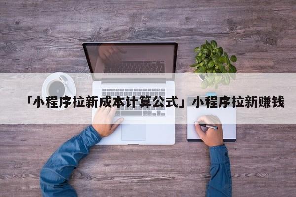 「小程序拉新成本计算公式」小程序拉新赚钱