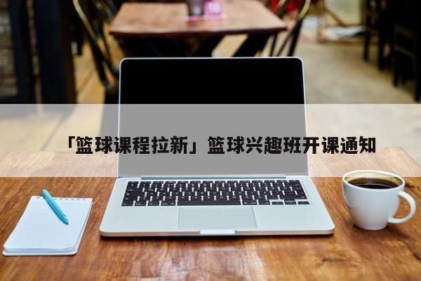 「篮球课程拉新」篮球兴趣班开课通知