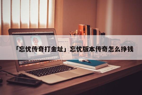 「忘忧传奇打金址」忘忧版本传奇怎么挣钱