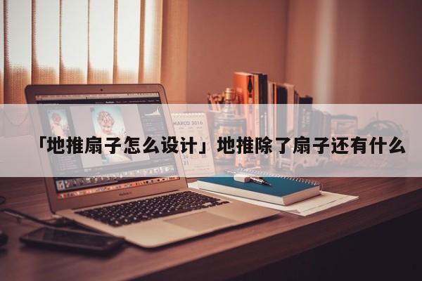 「地推扇子怎么设计」地推除了扇子还有什么