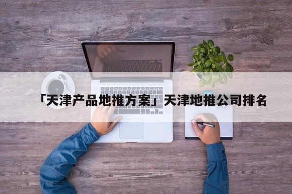 「天津产品地推方案」天津地推公司排名