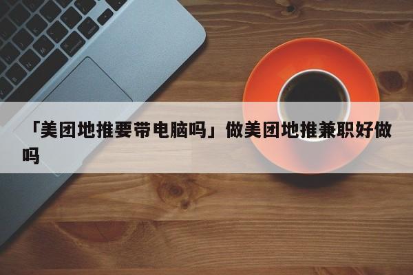 详细阅读:「美团地推要带电脑吗」做美团地推兼职好做吗 「美团地推要带电脑吗」做美团地推兼职好做吗