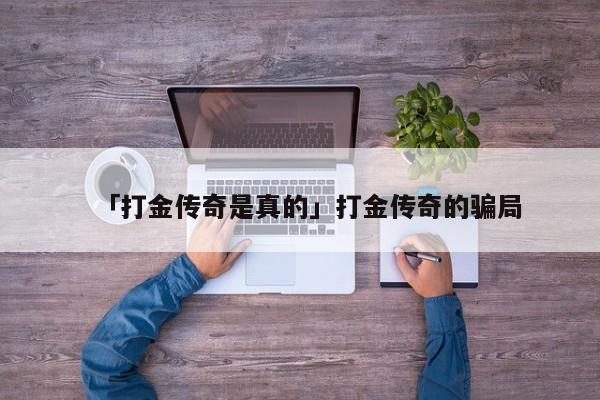 「打金传奇是真的」打金传奇的骗局