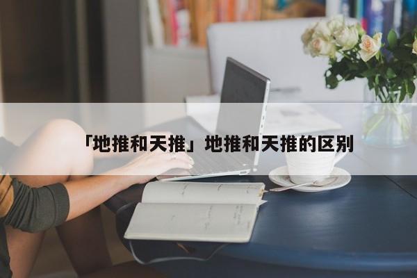 「地推和天推」地推和天推的区别