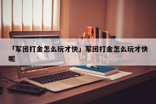 「军团打金怎么玩才快」军团打金怎么玩才快呢